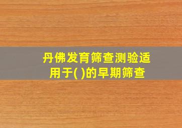 丹佛发育筛查测验适用于( )的早期筛查